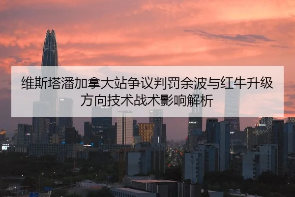 维斯塔潘加拿大站争议判罚余波与红牛升级方向技术战术影响解析