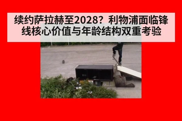 续约萨拉赫至2028？利物浦面临锋线核心价值与年龄结构双重考验