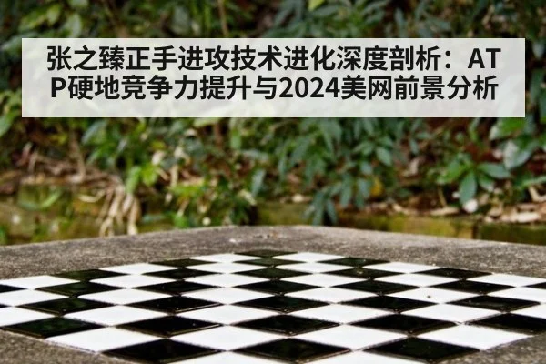 张之臻正手进攻技术进化深度剖析:ATP硬地竞争力提升与2024美网前景分析