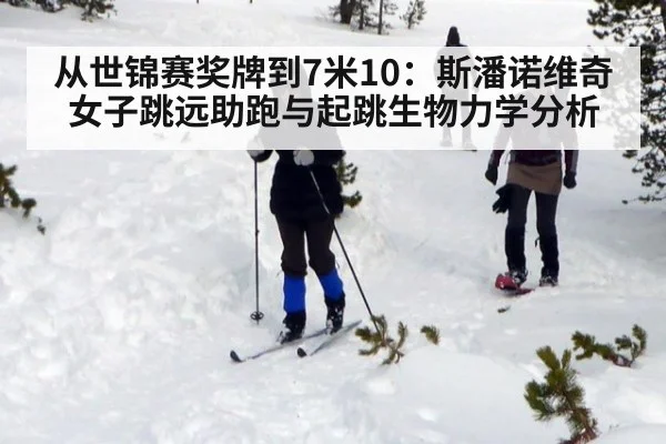从世锦赛奖牌到7米10:斯潘诺维奇女子跳远助跑与起跳生物力学分析