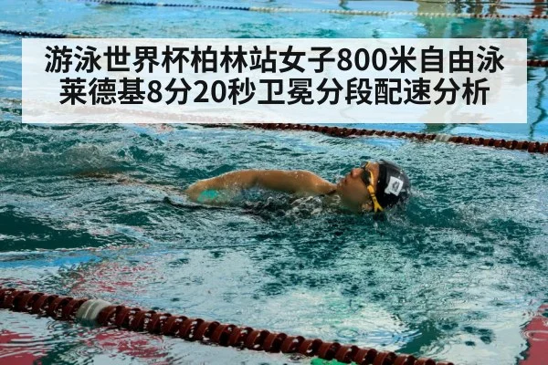 游泳世界杯柏林站女子800米自由泳莱德基8分20秒卫冕分段配速分析