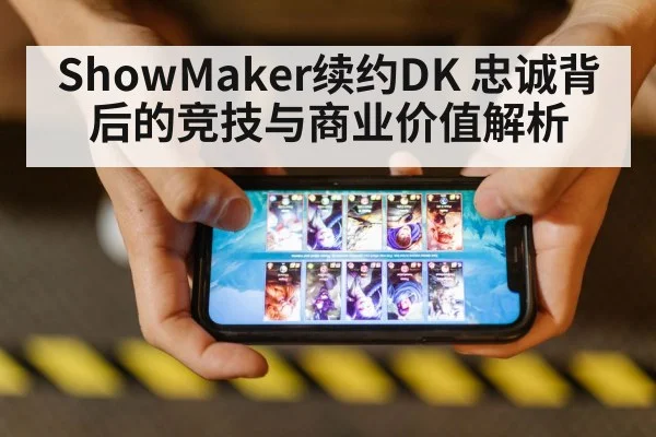 ShowMaker续约DK 忠诚背后的竞技与商业价值解析
